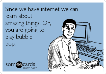 Since we have internet we can
learn about
amazing things. Oh,
you are going to
play bubble
pop.  