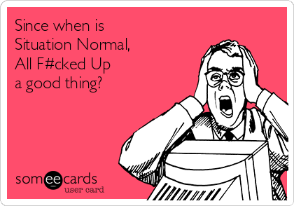 Since when is 
Situation Normal, 
All F#cked Up 
a good thing?