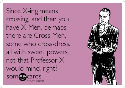 Since X-ing means
crossing, and then you
have X-Men, perhaps
there are Cross Men,
some who cross-dress.
all with sweet powers,
not that Professor X
would mind, right? 