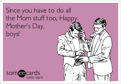 Since you have to do all
the Mom stuff too, Happy
Mother's Day,
boys!