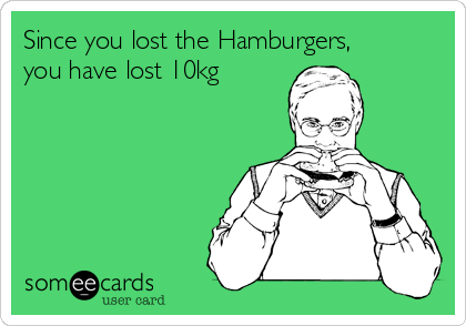 Since you lost the Hamburgers,
you have lost 10kg 