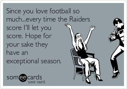 Since you love football so
much...every time the Raiders
score I'll let you
score. Hope for
your sake they
have an
exceptional season.