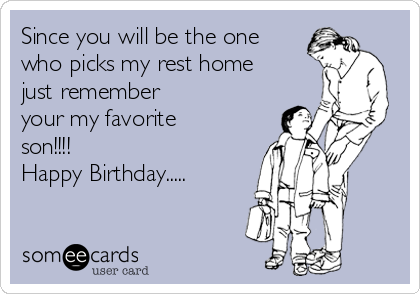 Happy Birthday Ecard For Son Since You Will Be The One Who Picks My Rest Home Just Remember Your My  Favorite Son!!!! Happy Birthday..... | Birthday Ecard