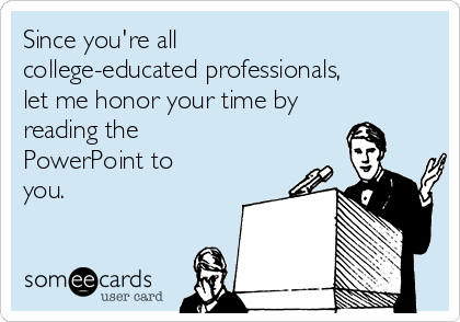 Since you're all
college-educated professionals,
let me honor your time by
reading the
PowerPoint to
you. 