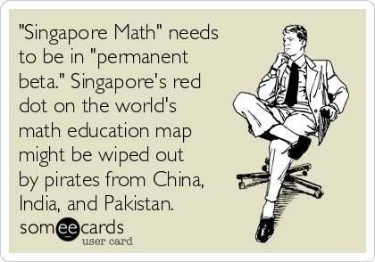 "Singapore Math" needs
to be in "permanent
beta." Singapore's red
dot on the world's
math education map
might be wiped out
by pirates from China,
India, and Pakistan.