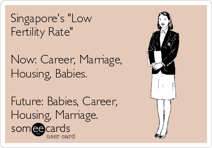 Singapore's "Low
Fertility Rate"

Now: Career, Marriage, 
Housing, Babies. 

Future: Babies, Career, 
Housing, Marriage.