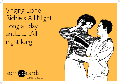 Singing Lionel
Richie's All Night
Long all day
and............All
night long!!!