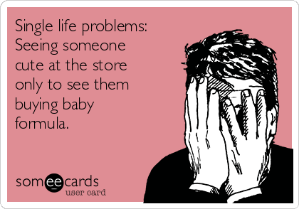 Single life problems:
Seeing someone
cute at the store
only to see them
buying baby
formula.