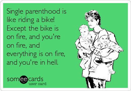 Single parenthood is
like riding a bike!
Except the bike is
on fire, and you're
on fire, and
everything is on fire,
and you're in hell.