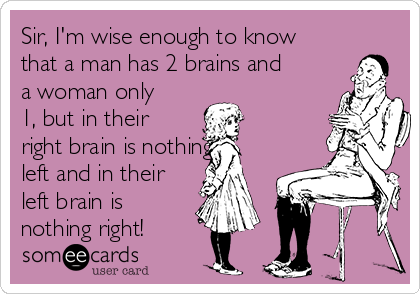 Sir, I'm wise enough to know
that a man has 2 brains and
a woman only
1, but in their
right brain is nothing
left and in their
left brain is
nothing right!