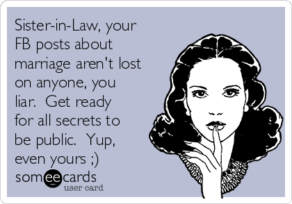 Sister-in-Law, your
FB posts about
marriage aren't lost
on anyone, you
liar.  Get ready
for all secrets to
be public.  Yup,
even yours ;)