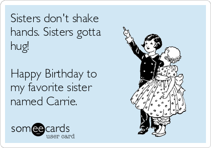 Sisters don't shake
hands. Sisters gotta
hug!

Happy Birthday to
my favorite sister
named Carrie.