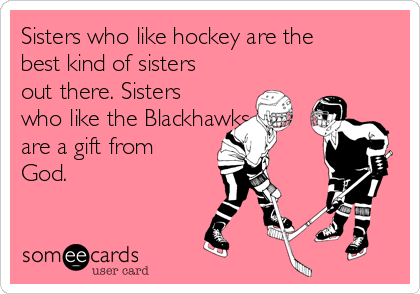 Sisters who like hockey are the
best kind of sisters
out there. Sisters
who like the Blackhawks
are a gift from
God. 