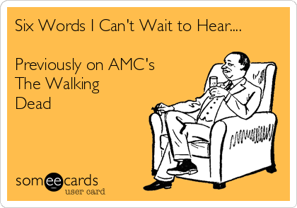 Six Words I Can't Wait to Hear....

Previously on AMC's
The Walking
Dead