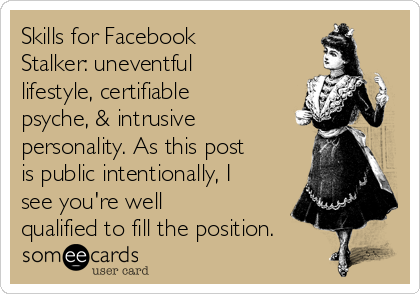 Skills for Facebook
Stalker: uneventful
lifestyle, certifiable
psyche, & intrusive
personality. As this post
is public intentionally, I
see you're well
qualified to fill the position. 