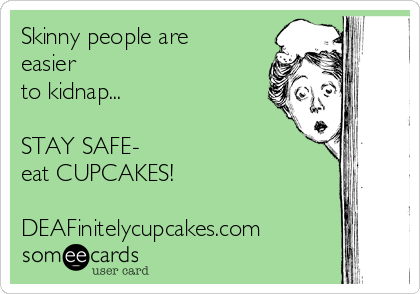 Skinny people are
easier
to kidnap...

STAY SAFE-
eat CUPCAKES!

DEAFinitelycupcakes.com