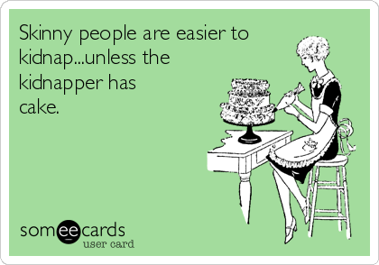 Skinny people are easier to
kidnap...unless the
kidnapper has
cake.