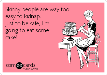Skinny people are way too 
easy to kidnap. 
Just to be safe, I'm
going to eat some
cake!  