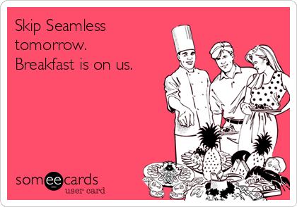 Skip Seamless
tomorrow.
Breakfast is on us.