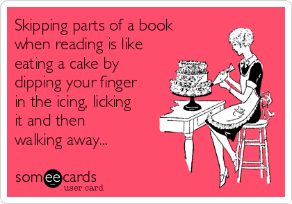 Skipping parts of a book
when reading is like
eating a cake by
dipping your finger
in the icing, licking
it and then
walking away...