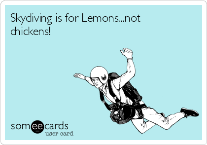 Skydiving is for Lemons...not
chickens! 