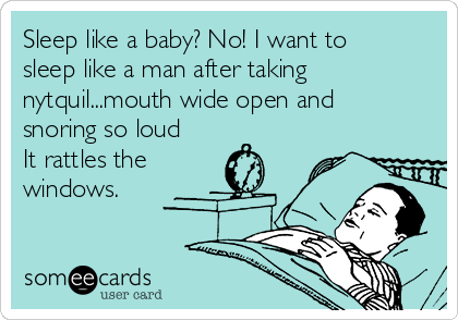 Sleep like a baby? No! I want to
sleep like a man after taking
nytquil...mouth wide open and
snoring so loud
It rattles the
windows.