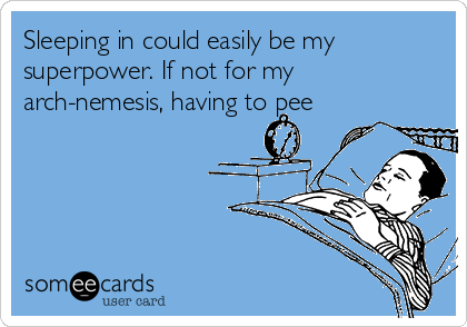 Sleeping in could easily be my
superpower. If not for my
arch-nemesis, having to pee