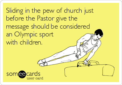 Sliding in the pew of church just
before the Pastor give the
message should be considered
an Olympic sport
with children. 