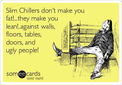 Slim Chillers don't make you
fat!...they make you
lean!..against walls,
floors, tables,
doors, and
ugly people!