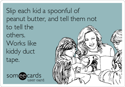 Slip each kid a spoonful of
peanut butter, and tell them not
to tell the
others.
Works like
kiddy duct
tape.