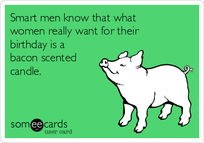 Smart men know that what
women really want for their
birthday is a
bacon scented
candle.