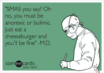 "SMAS you say? Oh
no, you must be
anorexic or bulimic.
Just eat a
cheeseburger and
you'll be fine" -M.D.