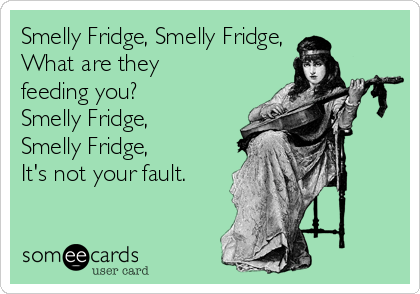 Smelly Fridge, Smelly Fridge,
What are they
feeding you?
Smelly Fridge,
Smelly Fridge,
It's not your fault.