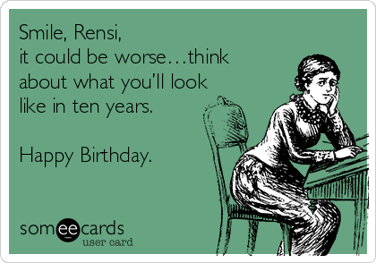 Smile, Rensi,
it could be worse…think
about what you’ll look
like in ten years. 

Happy Birthday.

