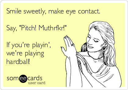 Smile Sweetly Make Eye Contact Say Pitch Muthrfkr If You Re Playin We Re Playing Hardball Encouragement Ecard