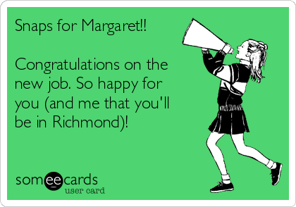 Snaps for Margaret!!

Congratulations on the
new job. So happy for
you (and me that you'll
be in Richmond)!