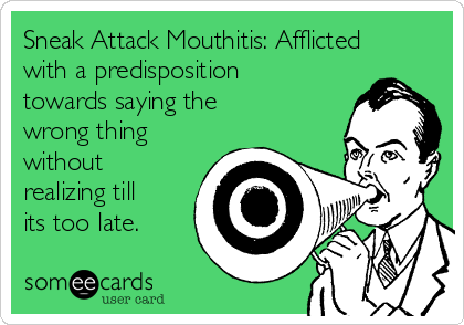 Sneak Attack Mouthitis: Afflicted
with a predisposition
towards saying the
wrong thing
without
realizing till
its too late.