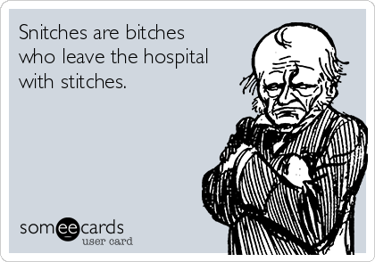 Snitches are bitches
who leave the hospital
with stitches. 