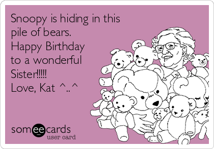 Snoopy is hiding in this
pile of bears.
Happy Birthday
to a wonderful
Sister!!!!!
Love, Kat ^..^