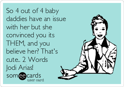 So 4 out of 4 baby 
daddies have an issue
with her but she
convinced you its
THEM, and you
believe her? That's
cute.. 2 Words
Jodi Arias! 