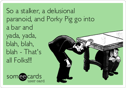 So a stalker, a delusional
paranoid, and Porky Pig go into
a bar and
yada, yada, 
blah, blah,
blah - That's
all Folks!!!