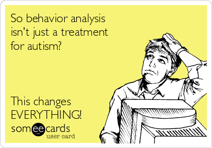 So behavior analysis 
isn't just a treatment
for autism?



This changes 
EVERYTHING!