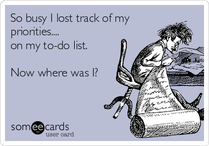 So busy I lost track of my
priorities....
on my to-do list.

Now where was I?