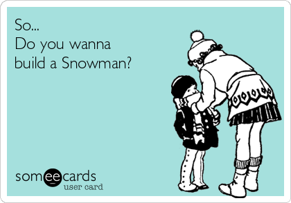 So...
Do you wanna 
build a Snowman? 