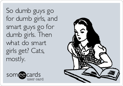 So dumb guys go
for dumb girls, and 
smart guys go for
dumb girls. Then
what do smart
girls get? Cats,
mostly.