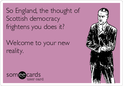 So England, the thought of
Scottish democracy
frightens you does it?

Welcome to your new
reality. 