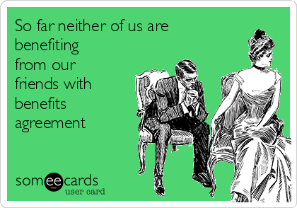 So far neither of us are 
benefiting
from our
friends with
benefits 
agreement