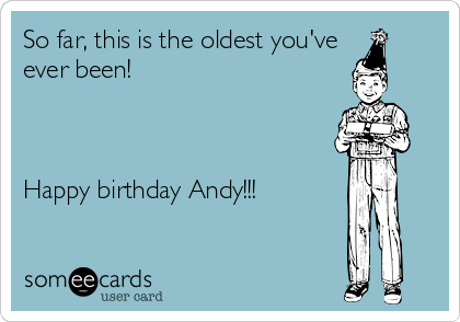 So far, this is the oldest you've
ever been!

 

Happy birthday Andy!!! 