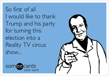 So first of all
I would like to thank
Trump and his party
for turning this
election into a
Reality TV circus
show... 
