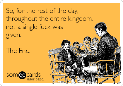 So, for the rest of the day,
throughout the entire kingdom,
not a single fuck was
given.

The End. 
